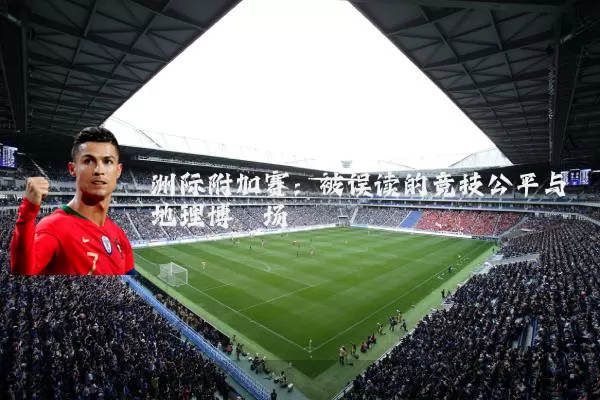 洲际附加赛：被误读的竞技公平与地理博弈场