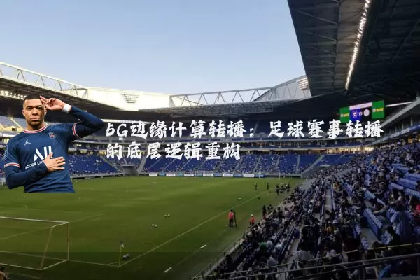 5G边缘计算转播:足球赛事转播的底层逻辑重构