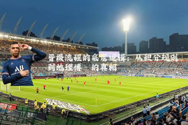 晋级流程的底层逻辑:从积分规则到地理博弈的真相