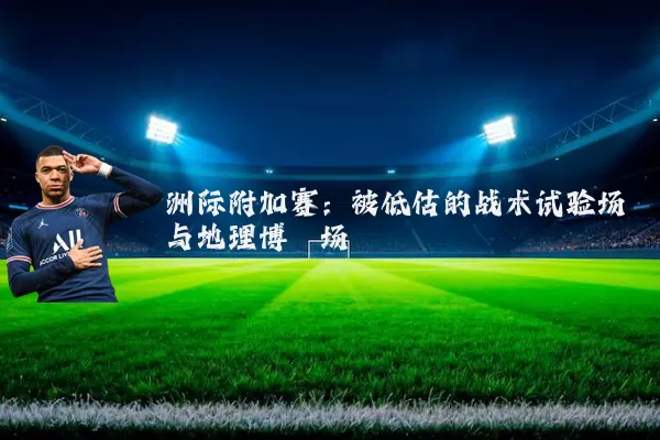 洲际附加赛：被低估的战术试验场与地理博弈场