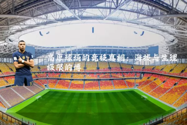 高原球场的竞技真相:海拔与生理极限的博弈