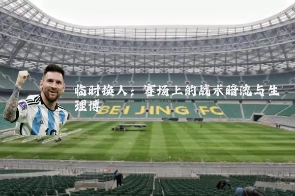 临时换人：赛场上的战术暗流与生理博弈
