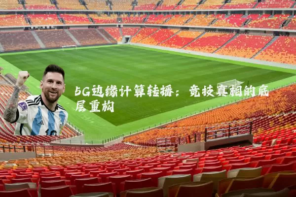 5G边缘计算转播:竞技真相的底层重构