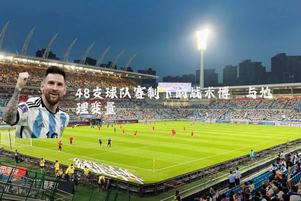 48支球队赛制下的战术博弈与地理变量