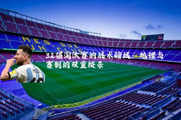 32强淘汰赛的战术暗线：地理与赛制的双重绞杀