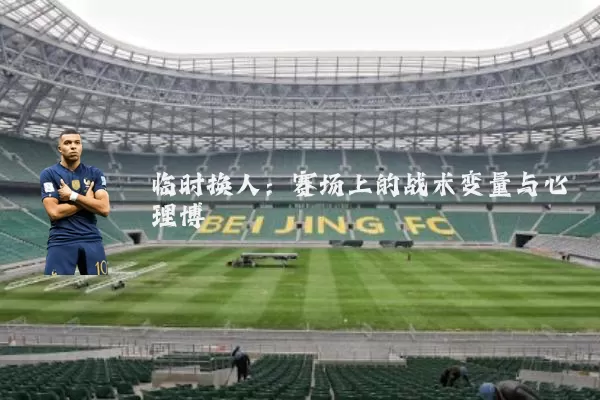 临时换人:赛场上的战术变量与心理博弈