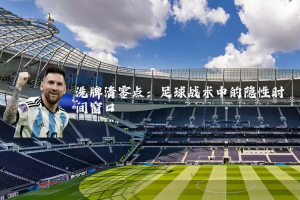 洗牌清零点:足球战术中的隐性时间窗口
