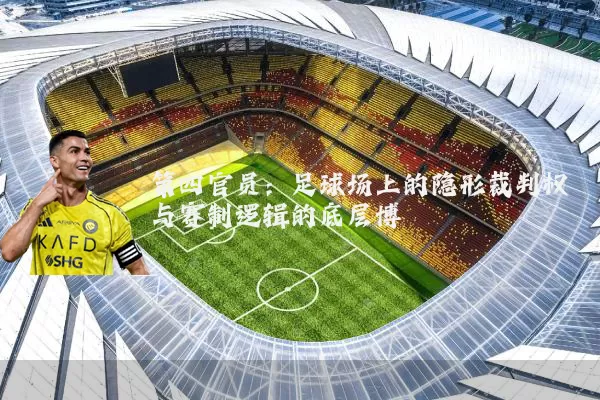 第四官员:足球场上的隐形裁判权与赛制逻辑的底层博弈